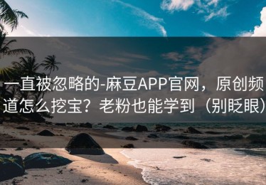 一直被忽略的-麻豆APP官网，原创频道怎么挖宝？老粉也能学到（别眨眼）