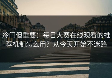 冷门但重要：每日大赛在线观看的推荐机制怎么用？从今天开始不迷路