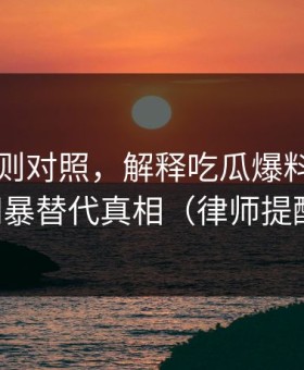平台规则对照，解释吃瓜爆料，别用网暴替代真相（律师提醒）
