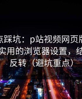 今晚差点踩坑：p站视频网页版别再乱点｜最实用的浏览器设置，结局有点反转（避坑重点）