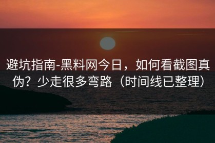 避坑指南-黑料网今日，如何看截图真伪？少走很多弯路（时间线已整理）