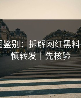 关键截图鉴别：拆解网红黑料——请谨慎转发｜先核验