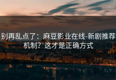 别再乱点了：麻豆影业在线-新剧推荐机制？这才是正确方式