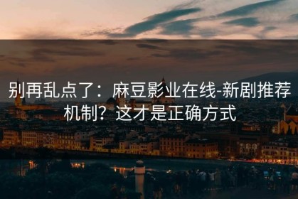 别再乱点了：麻豆影业在线-新剧推荐机制？这才是正确方式