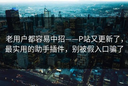 老用户都容易中招——P站又更新了，最实用的助手插件，别被假入口骗了