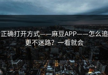 正确打开方式——麻豆APP——怎么追更不迷路？一看就会