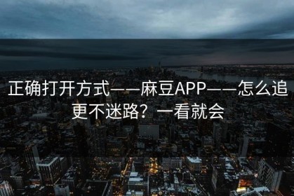 正确打开方式——麻豆APP——怎么追更不迷路？一看就会