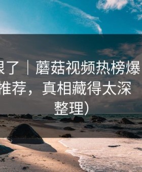 这波太狠了｜蘑菇视频热榜爆了——最扎心的推荐，真相藏得太深（片单已整理）
