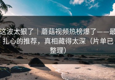 这波太狠了｜蘑菇视频热榜爆了——最扎心的推荐，真相藏得太深（片单已整理）