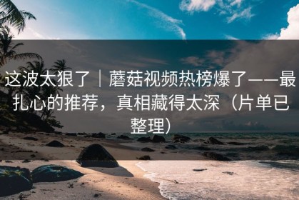这波太狠了｜蘑菇视频热榜爆了——最扎心的推荐，真相藏得太深（片单已整理）