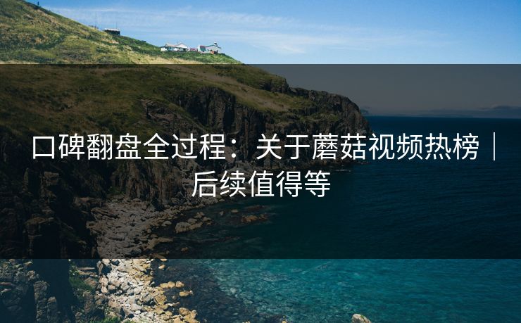 口碑翻盘全过程：关于蘑菇视频热榜｜后续值得等