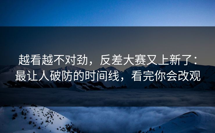 越看越不对劲,反差大赛又上新了:最让人破防的时间线,看完你会改观 越看越不对劲,反差大赛又上新了:最让人破防的时间线,看完你会改观