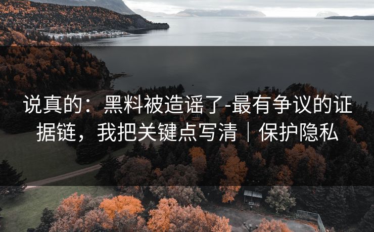 说真的:黑料被造谣了-最有争议的证据链,我把关键点写清|保护隐私 说真的:黑料被造谣了-最有争议的证据链,我把关键点写清|保护隐私