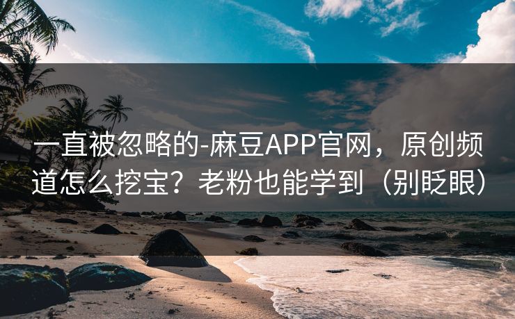 一直被忽略的-麻豆APP官网，原创频道怎么挖宝？老粉也能学到（别眨眼）
