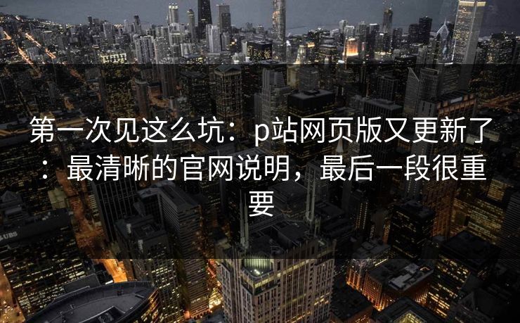 第一次见这么坑：p站网页版又更新了：最清晰的官网说明，最后一段很重要