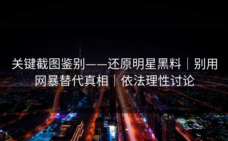 关键截图鉴别——还原明星黑料｜别用网暴替代真相｜依法理性讨论