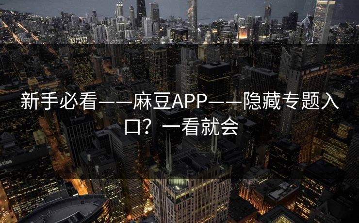 新手必看——麻豆APP——隐藏专题入口？一看就会