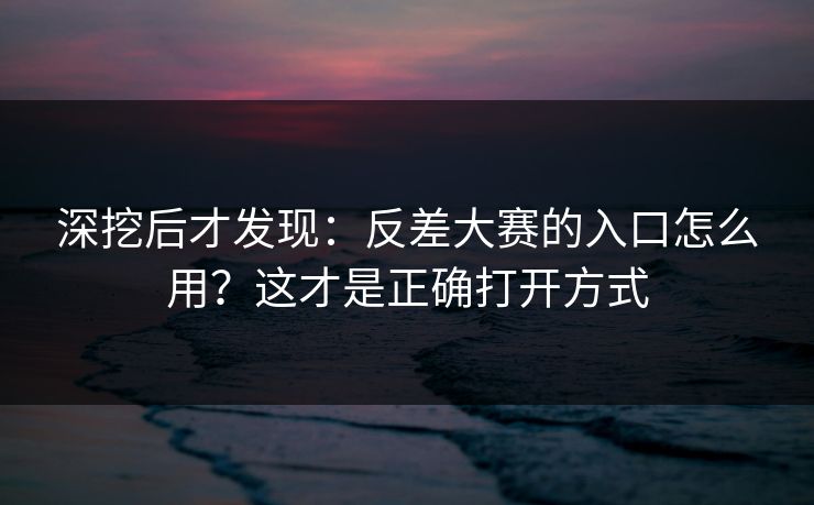深挖后才发现：反差大赛的入口怎么用？这才是正确打开方式