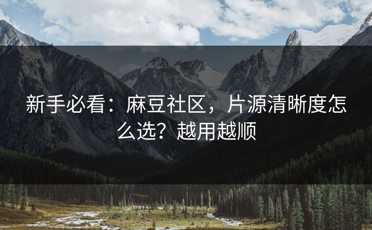 新手必看：麻豆社区，片源清晰度怎么选？越用越顺
