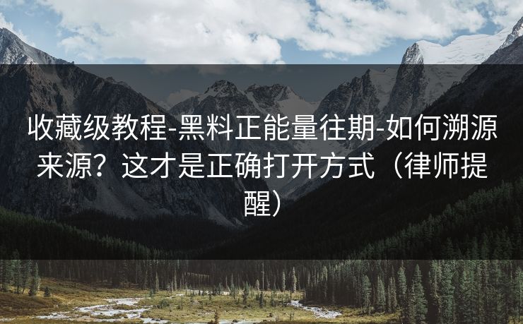 收藏级教程-黑料正能量往期-如何溯源来源？这才是正确打开方式（律师提醒）