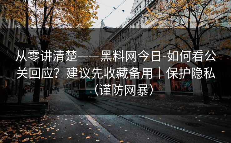 从零讲清楚——黑料网今日-如何看公关回应?建议先收藏备用|保护隐私(谨防网暴) 从零讲清楚——黑料网今日-如何看公关回应?建议先收藏备用|保护隐私(谨防网暴)