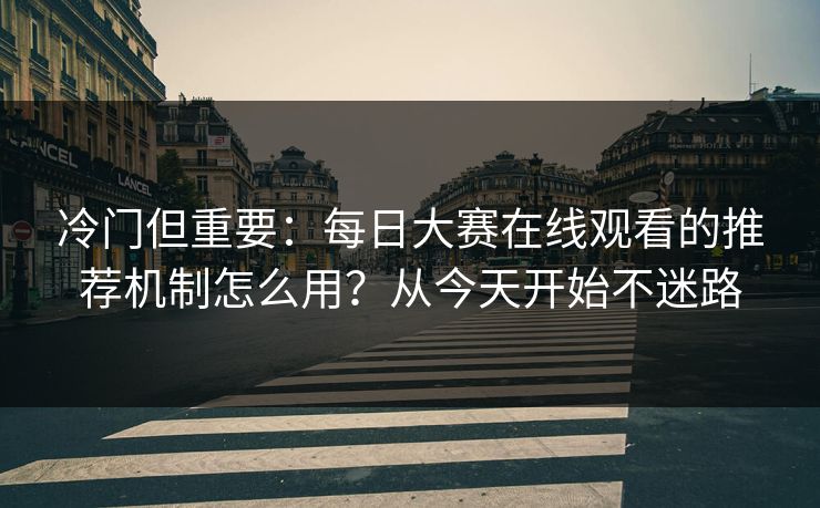 冷门但重要：每日大赛在线观看的推荐机制怎么用？从今天开始不迷路