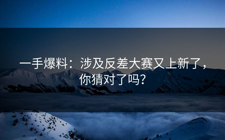 一手爆料：涉及反差大赛又上新了，你猜对了吗？