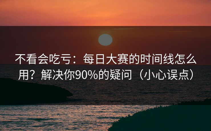 不看会吃亏：每日大赛的时间线怎么用？解决你90%的疑问（小心误点）