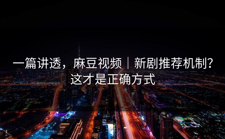 一篇讲透，麻豆视频｜新剧推荐机制？这才是正确方式