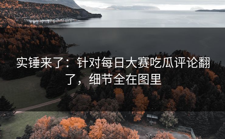实锤来了:针对每日大赛吃瓜评论翻了,细节全在图里 实锤来了:针对每日大赛吃瓜评论翻了,细节全在图里