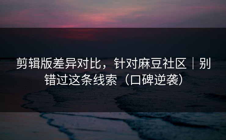 剪辑版差异对比，针对麻豆社区｜别错过这条线索（口碑逆袭）