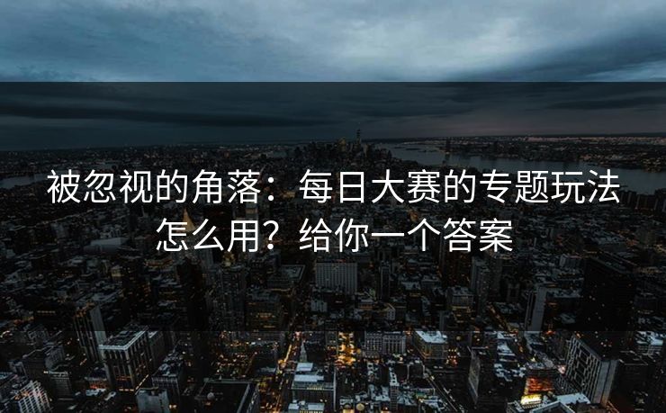 被忽视的角落：每日大赛的专题玩法怎么用？给你一个答案