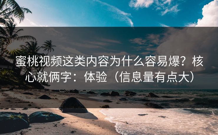 蜜桃视频这类内容为什么容易爆?核心就俩字:体验(信息量有点大) 蜜桃视频这类内容为什么容易爆?核心就俩字:体验(信息量有点大)