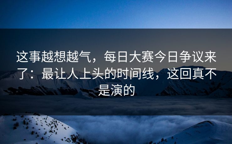 这事越想越气,每日大赛今日争议来了:最让人上头的时间线,这回真不是演的 这事越想越气,每日大赛今日争议来了:最让人上头的时间线,这回真不是演的