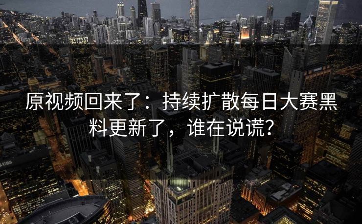 原视频回来了：持续扩散每日大赛黑料更新了，谁在说谎？