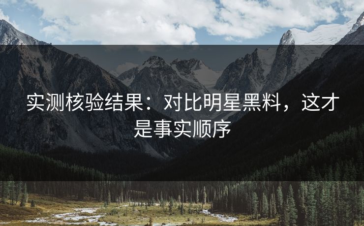 实测核验结果:对比明星黑料,这才是事实顺序 实测核验结果:对比明星黑料,这才是事实顺序