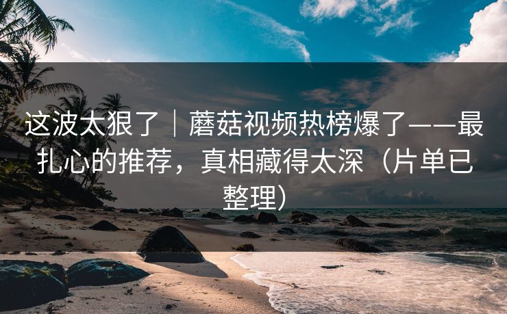 这波太狠了｜蘑菇视频热榜爆了——最扎心的推荐，真相藏得太深（片单已整理）