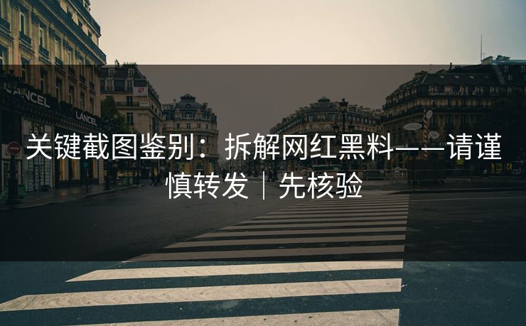 关键截图鉴别:拆解网红黑料——请谨慎转发|先核验 关键截图鉴别:拆解网红黑料——请谨慎转发|先核验