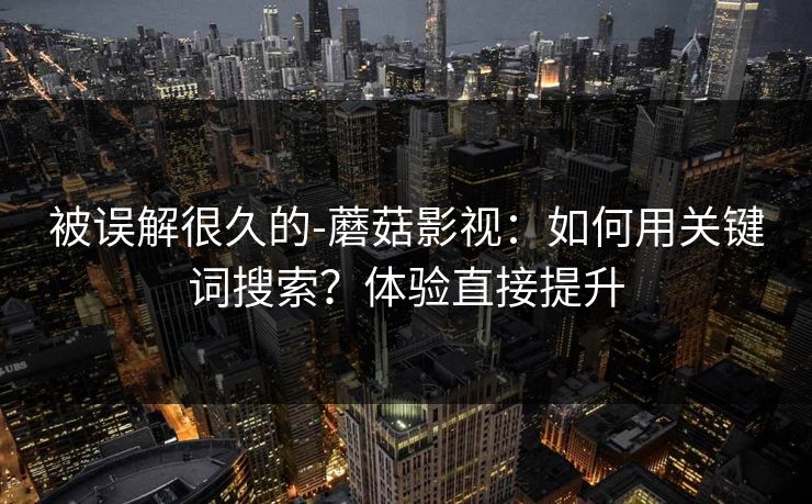 被误解很久的-蘑菇影视：如何用关键词搜索？体验直接提升