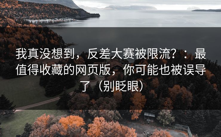 我真没想到，反差大赛被限流？：最值得收藏的网页版，你可能也被误导了（别眨眼）