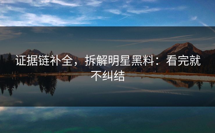 证据链补全,拆解明星黑料:看完就不纠结 证据链补全,拆解明星黑料:看完就不纠结