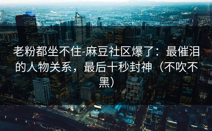 老粉都坐不住-麻豆社区爆了:最催泪的人物关系,最后十秒封神(不吹不黑) 老粉都坐不住-麻豆社区爆了:最催泪的人物关系,最后十秒封神(不吹不黑)