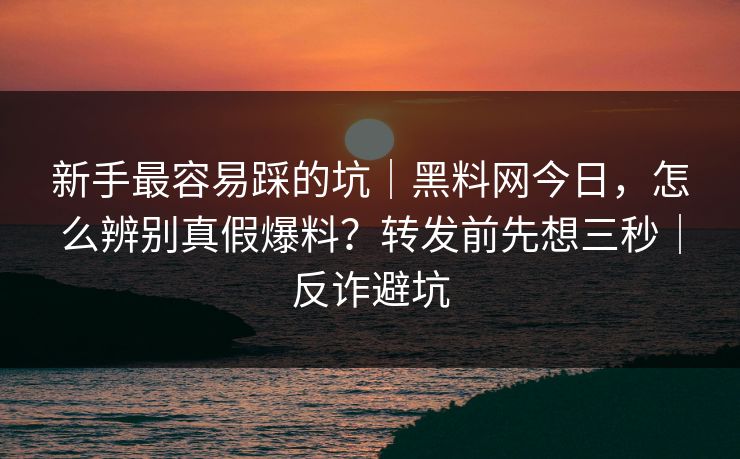 新手最容易踩的坑|黑料网今日,怎么辨别真假爆料?转发前先想三秒|反诈避坑 新手最容易踩的坑|黑料网今日,怎么辨别真假爆料?转发前先想三秒|反诈避坑