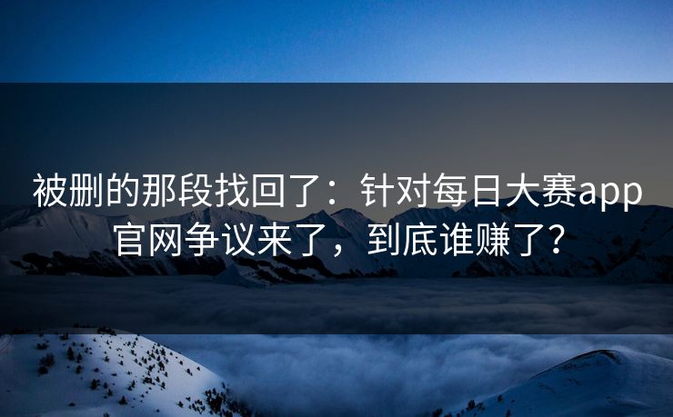 被删的那段找回了：针对每日大赛app官网争议来了，到底谁赚了？