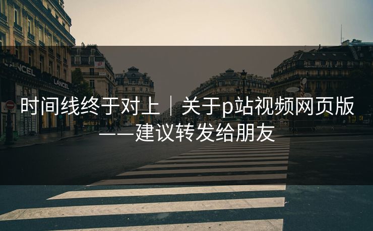 时间线终于对上|关于p站视频网页版——建议转发给朋友 时间线终于对上|关于p站视频网页版——建议转发给朋友