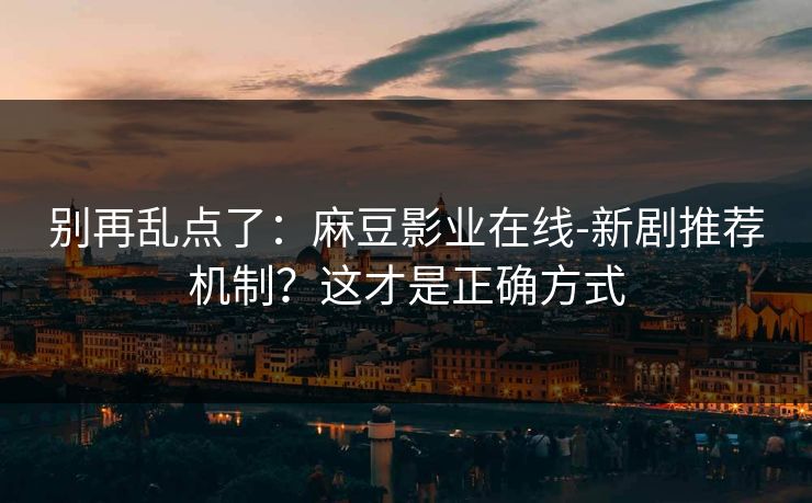 别再乱点了:麻豆影业在线-新剧推荐机制?这才是正确方式 别再乱点了:麻豆影业在线-新剧推荐机制?这才是正确方式