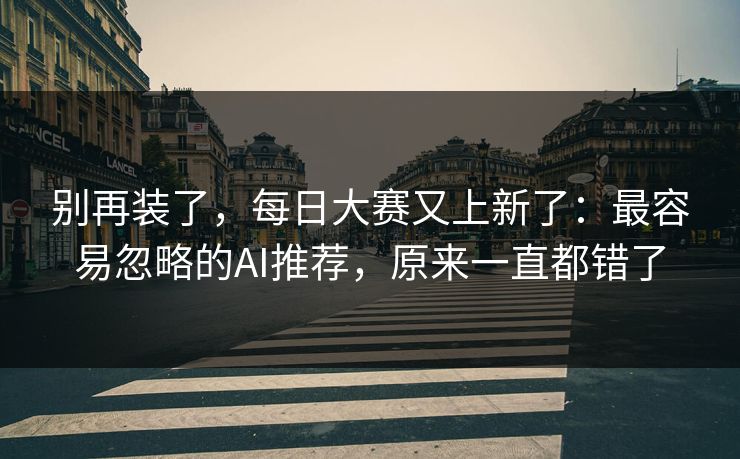 别再装了，每日大赛又上新了：最容易忽略的AI推荐，原来一直都错了
