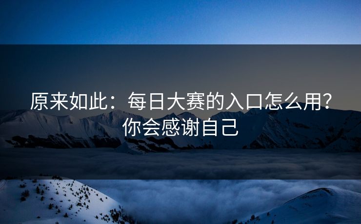 原来如此：每日大赛的入口怎么用？你会感谢自己