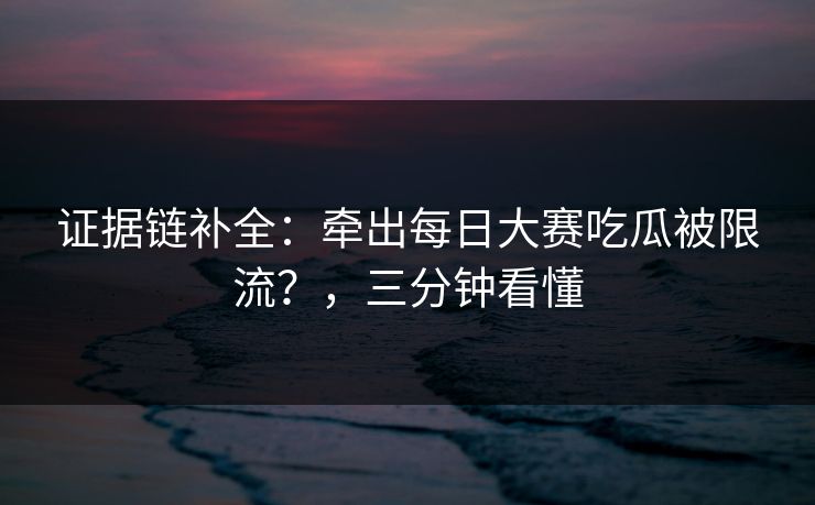 证据链补全：牵出每日大赛吃瓜被限流？，三分钟看懂