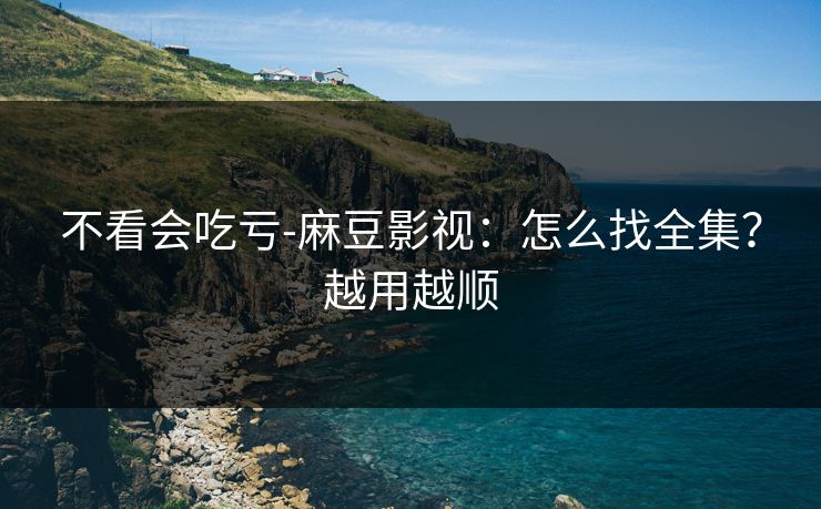 不看会吃亏-麻豆影视：怎么找全集？越用越顺